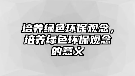 培養(yǎng)綠色環(huán)保觀念，培養(yǎng)綠色環(huán)保觀念的意義