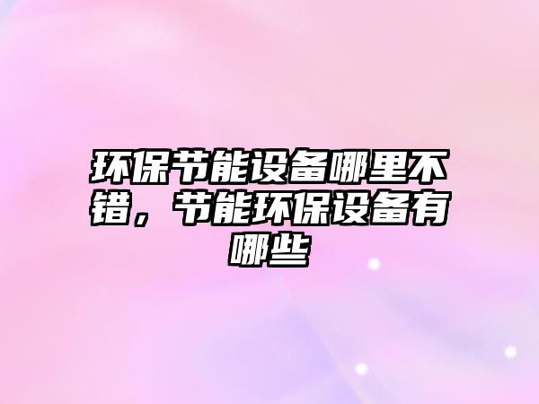 環(huán)保節(jié)能設(shè)備哪里不錯，節(jié)能環(huán)保設(shè)備有哪些