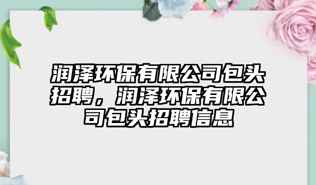 潤澤環(huán)保有限公司包頭招聘，潤澤環(huán)保有限公司包頭招聘信息