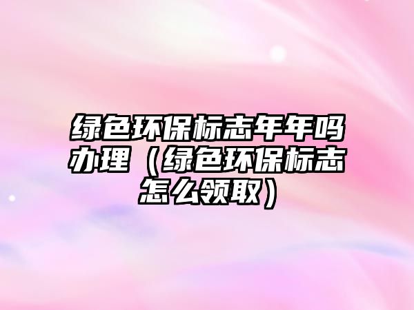 綠色環(huán)保標志年年嗎辦理（綠色環(huán)保標志怎么領(lǐng)?。? class=