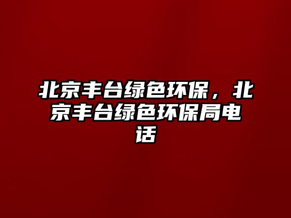 北京豐臺(tái)綠色環(huán)保，北京豐臺(tái)綠色環(huán)保局電話