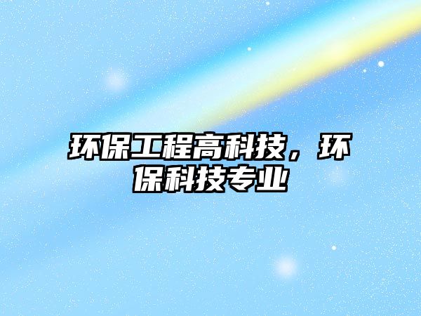 環(huán)保工程高科技，環(huán)保科技專業(yè)