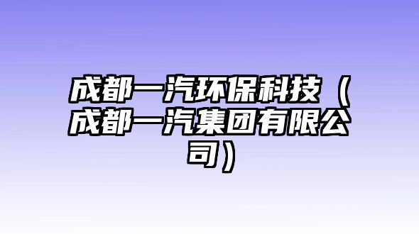 成都一汽環(huán)?？萍迹ǔ啥家黄瘓F(tuán)有限公司）