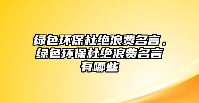 綠色環(huán)保杜絕浪費(fèi)名言，綠色環(huán)保杜絕浪費(fèi)名言有哪些