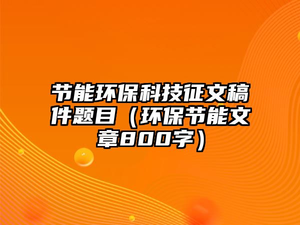 節(jié)能環(huán)?？萍颊魑母寮}目（環(huán)保節(jié)能文章800字）