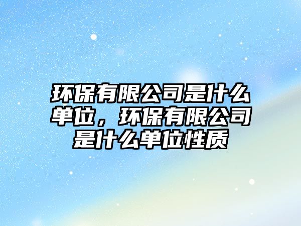 環(huán)保有限公司是什么單位，環(huán)保有限公司是什么單位性質(zhì)