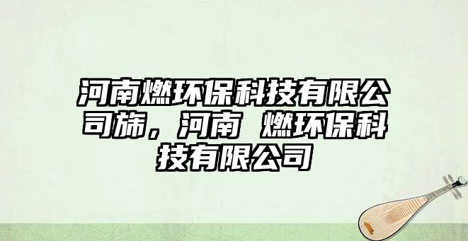 河南燃環(huán)?？萍加邢薰眷?，河南 燃環(huán)?？萍加邢薰? class=