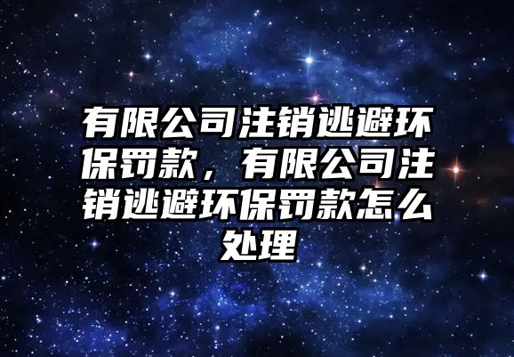有限公司注銷(xiāo)逃避環(huán)保罰款，有限公司注銷(xiāo)逃避環(huán)保罰款怎么處理