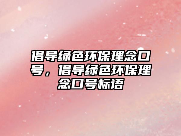 倡導(dǎo)綠色環(huán)保理念口號，倡導(dǎo)綠色環(huán)保理念口號標(biāo)語