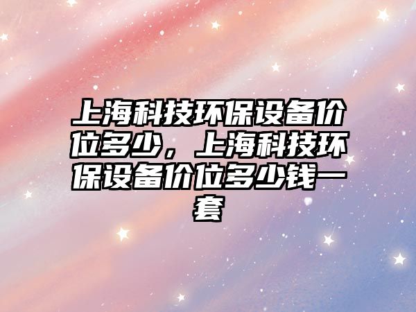 上?？萍辑h(huán)保設(shè)備價(jià)位多少，上?？萍辑h(huán)保設(shè)備價(jià)位多少錢一套