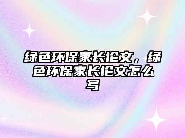 綠色環(huán)保家長(zhǎng)論文，綠色環(huán)保家長(zhǎng)論文怎么寫(xiě)