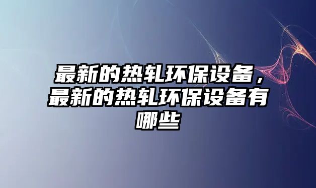 最新的熱軋環(huán)保設備，最新的熱軋環(huán)保設備有哪些