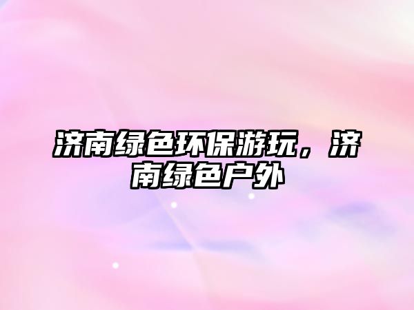 濟(jì)南綠色環(huán)保游玩，濟(jì)南綠色戶外