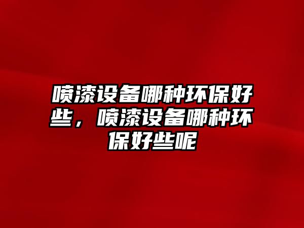 噴漆設(shè)備哪種環(huán)保好些，噴漆設(shè)備哪種環(huán)保好些呢