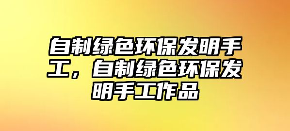 自制綠色環(huán)保發(fā)明手工，自制綠色環(huán)保發(fā)明手工作品