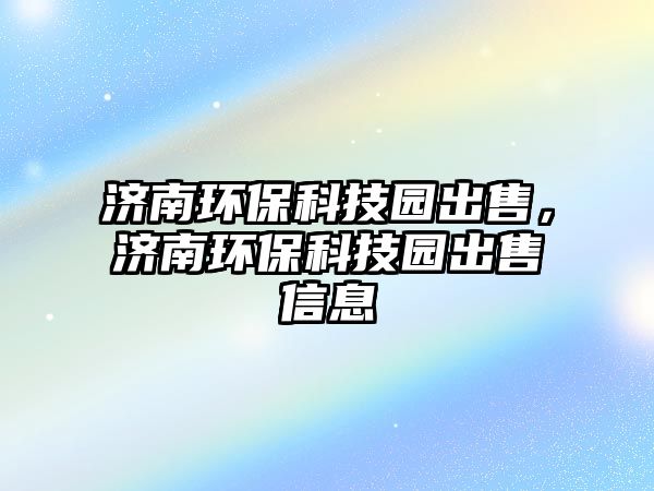 濟南環(huán)?？萍紙@出售，濟南環(huán)保科技園出售信息