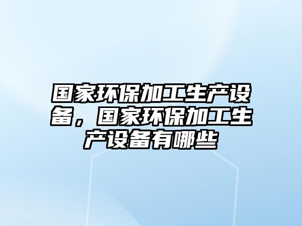 國家環(huán)保加工生產(chǎn)設(shè)備，國家環(huán)保加工生產(chǎn)設(shè)備有哪些