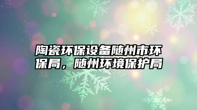陶瓷環(huán)保設備隨州市環(huán)保局，隨州環(huán)境保護局