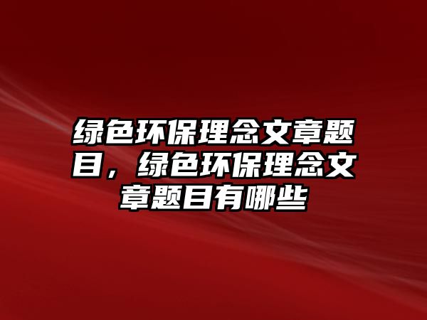 綠色環(huán)保理念文章題目，綠色環(huán)保理念文章題目有哪些