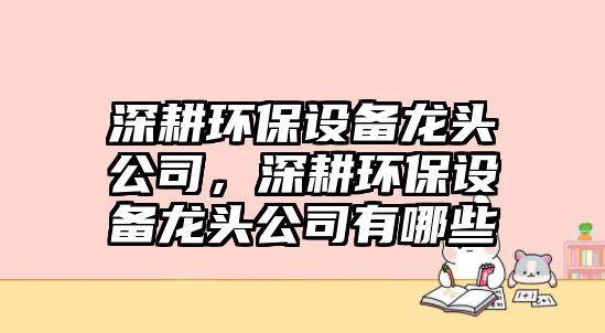 深耕環(huán)保設(shè)備龍頭公司，深耕環(huán)保設(shè)備龍頭公司有哪些