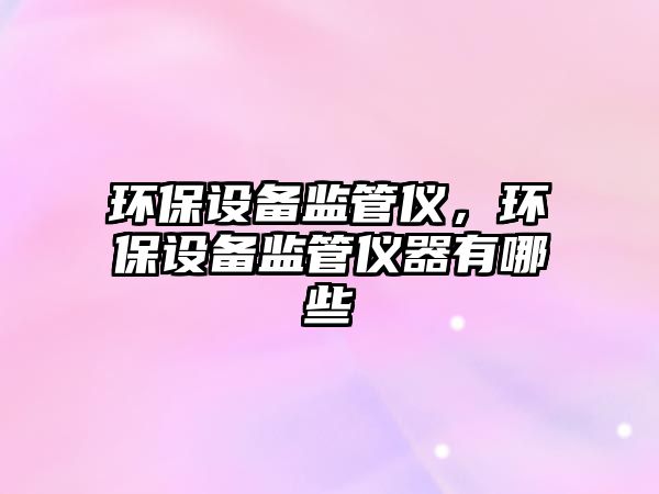環(huán)保設(shè)備監(jiān)管儀，環(huán)保設(shè)備監(jiān)管儀器有哪些