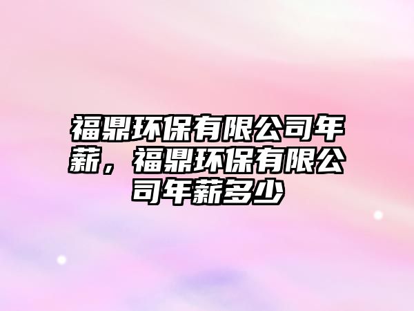 福鼎環(huán)保有限公司年薪，福鼎環(huán)保有限公司年薪多少