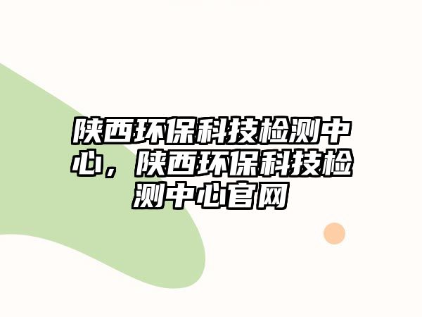 陜西環(huán)?？萍紮z測(cè)中心，陜西環(huán)?？萍紮z測(cè)中心官網(wǎng)
