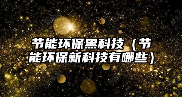 節(jié)能環(huán)保黑科技（節(jié)能環(huán)保新科技有哪些）