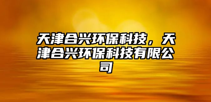 天津合興環(huán)?？萍?，天津合興環(huán)保科技有限公司