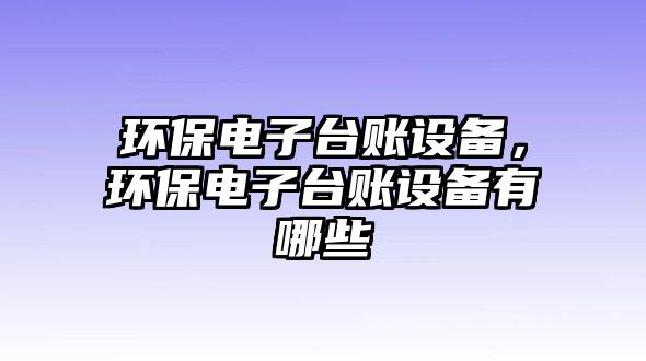 環(huán)保電子臺(tái)賬設(shè)備，環(huán)保電子臺(tái)賬設(shè)備有哪些