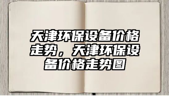 天津環(huán)保設(shè)備價格走勢，天津環(huán)保設(shè)備價格走勢圖