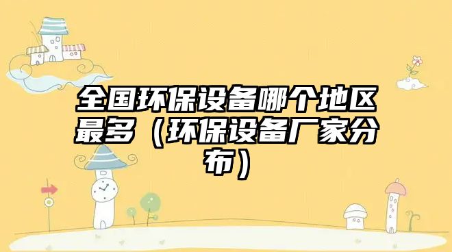 全國(guó)環(huán)保設(shè)備哪個(gè)地區(qū)最多（環(huán)保設(shè)備廠家分布）
