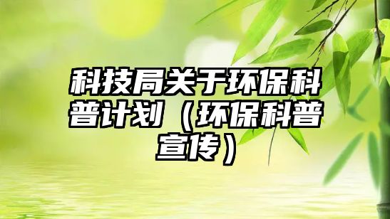 科技局關于環(huán)?？破沼媱潱ōh(huán)保科普宣傳）