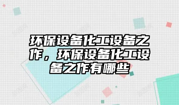 環(huán)保設備化工設備之作，環(huán)保設備化工設備之作有哪些