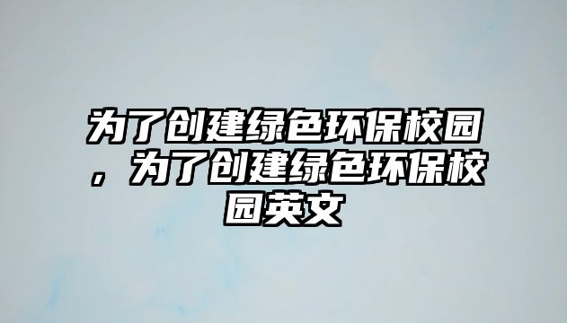 為了創(chuàng)建綠色環(huán)保校園，為了創(chuàng)建綠色環(huán)保校園英文