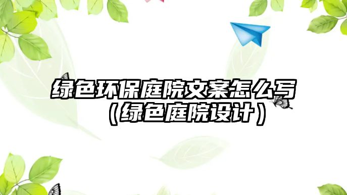 綠色環(huán)保庭院文案怎么寫（綠色庭院設(shè)計）