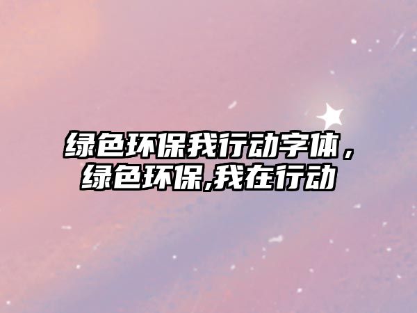綠色環(huán)保我行動字體，綠色環(huán)保,我在行動