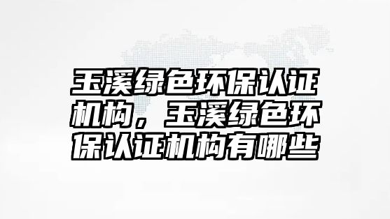 玉溪綠色環(huán)保認(rèn)證機(jī)構(gòu)，玉溪綠色環(huán)保認(rèn)證機(jī)構(gòu)有哪些