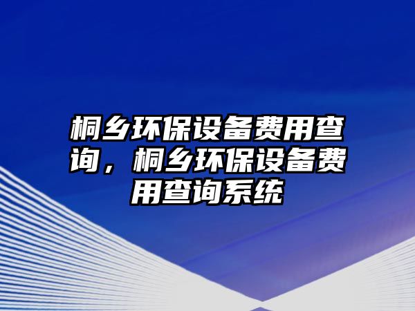 桐鄉(xiāng)環(huán)保設(shè)備費用查詢，桐鄉(xiāng)環(huán)保設(shè)備費用查詢系統(tǒng)