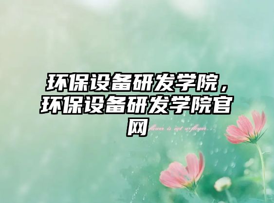 環(huán)保設(shè)備研發(fā)學(xué)院，環(huán)保設(shè)備研發(fā)學(xué)院官網(wǎng)