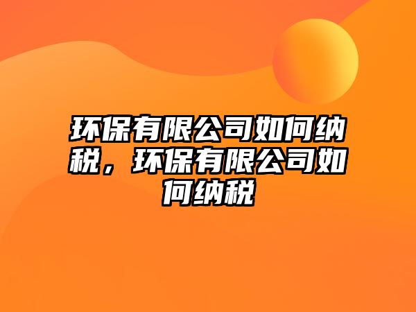 環(huán)保有限公司如何納稅，環(huán)保有限公司如何納稅