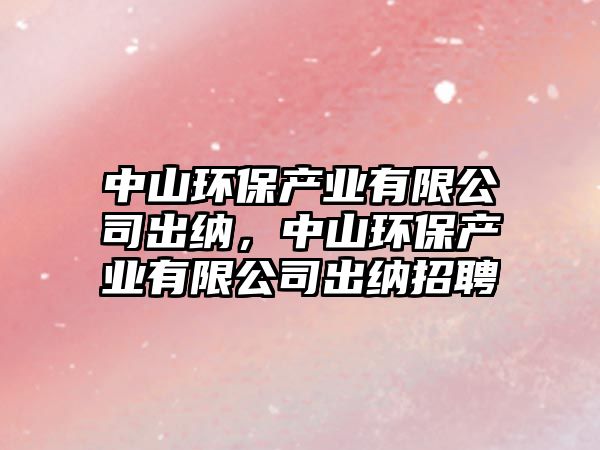 中山環(huán)保產(chǎn)業(yè)有限公司出納，中山環(huán)保產(chǎn)業(yè)有限公司出納招聘