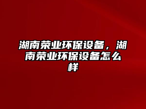 湖南榮業(yè)環(huán)保設備，湖南榮業(yè)環(huán)保設備怎么樣