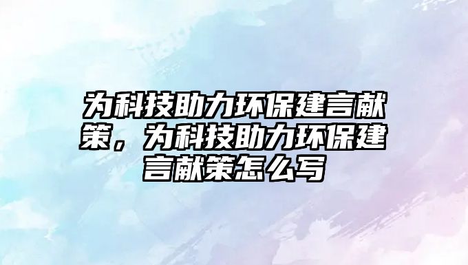 為科技助力環(huán)保建言獻策，為科技助力環(huán)保建言獻策怎么寫