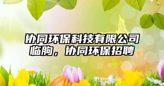 協(xié)同環(huán)?？萍加邢薰九R朐，協(xié)同環(huán)保招聘