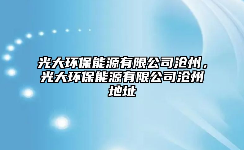 光大環(huán)保能源有限公司滄州，光大環(huán)保能源有限公司滄州地址
