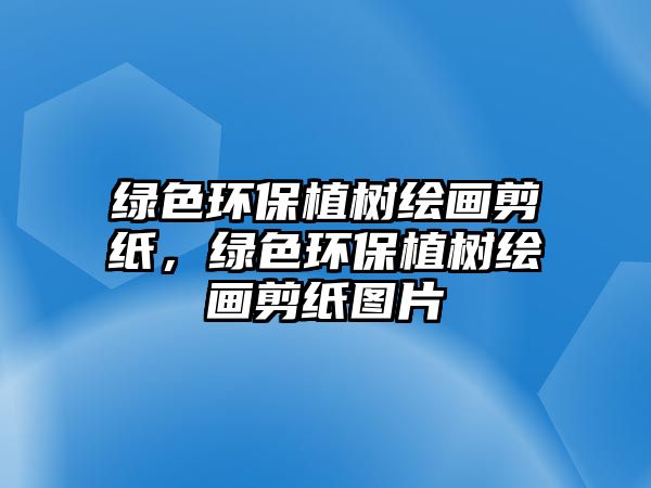 綠色環(huán)保植樹繪畫剪紙，綠色環(huán)保植樹繪畫剪紙圖片