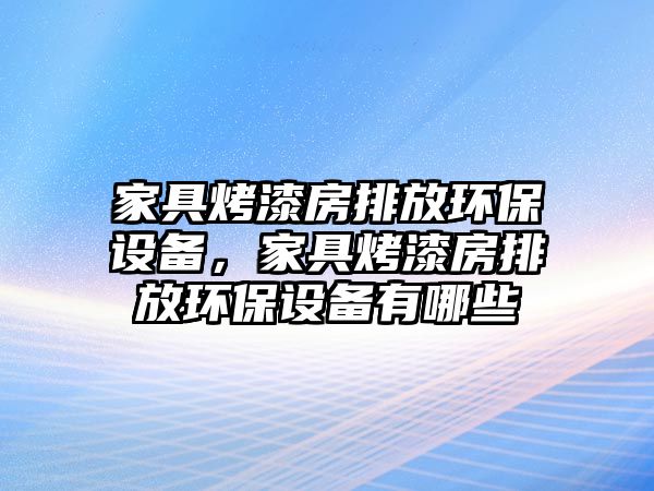 家具烤漆房排放環(huán)保設(shè)備，家具烤漆房排放環(huán)保設(shè)備有哪些