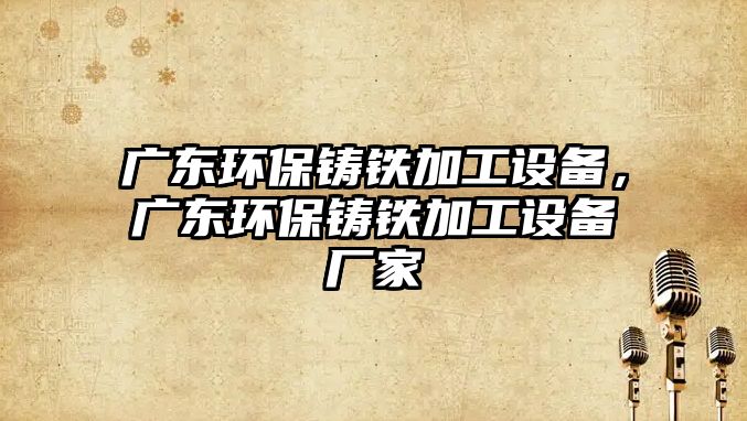 廣東環(huán)保鑄鐵加工設備，廣東環(huán)保鑄鐵加工設備廠家