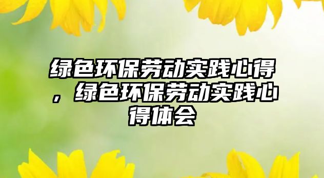 綠色環(huán)保勞動(dòng)實(shí)踐心得，綠色環(huán)保勞動(dòng)實(shí)踐心得體會(huì)